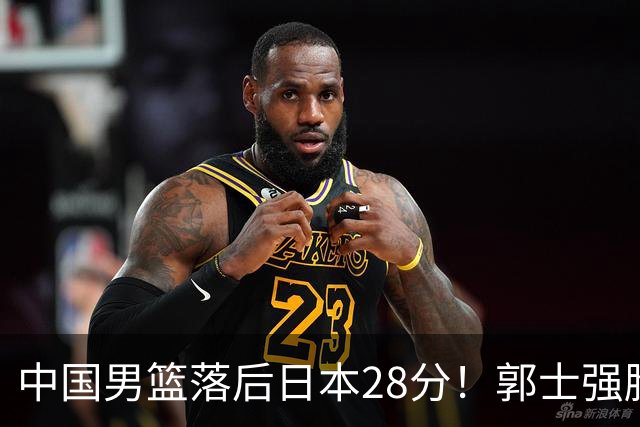 中国男篮落后日本28分！郭士强脸色铁青+低头无奈，陷入绝境