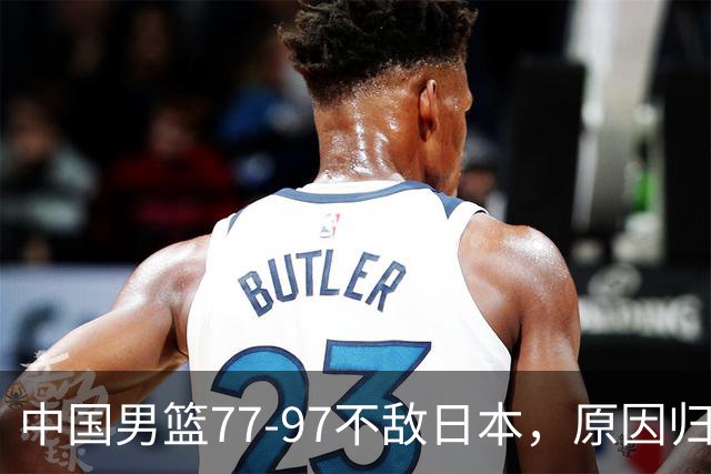 中国男篮77-97不敌日本，原因归结于四个字