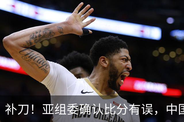 补刀！亚组委确认比分有误，中国男篮再减1分，20分分差惨败日本
