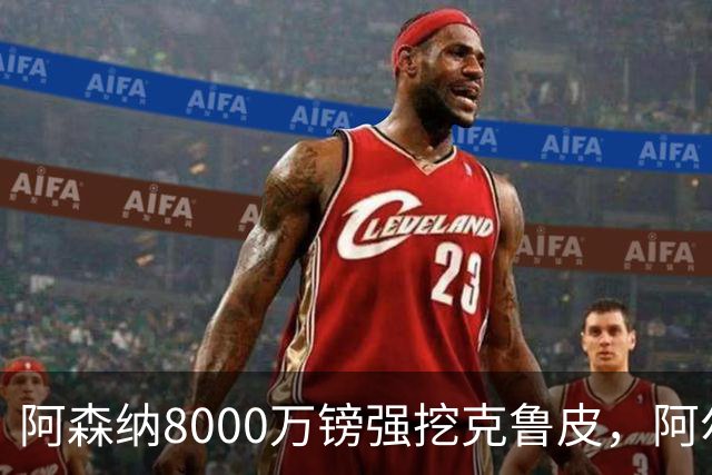 阿森纳8000万镑强挖克鲁皮，阿尔特塔冬窗补强锋线